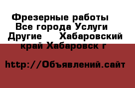 Фрезерные работы  - Все города Услуги » Другие   . Хабаровский край,Хабаровск г.